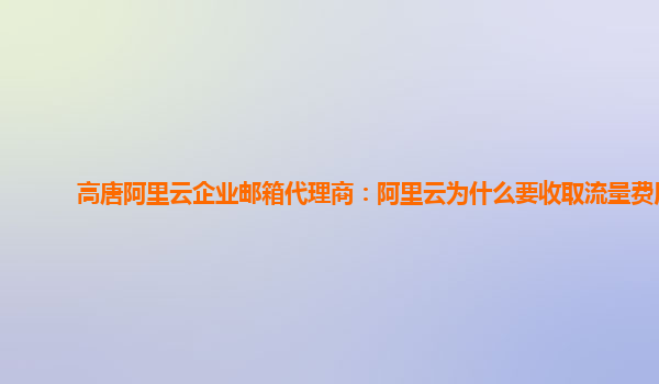 高唐阿里云企业邮箱代理商：阿里云为什么要收取流量费用