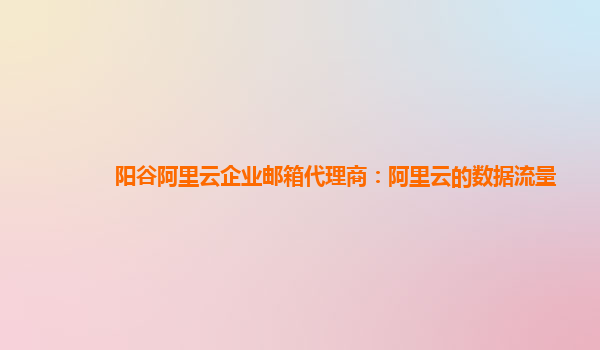 阳谷阿里云企业邮箱代理商：阿里云的数据流量