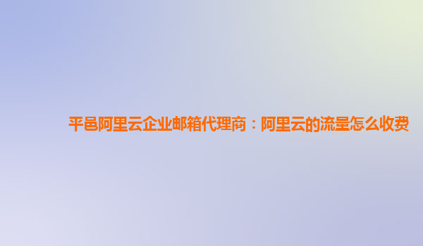 平邑阿里云企业邮箱代理商：阿里云的流量怎么收费