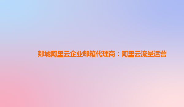 郯城阿里云企业邮箱代理商：阿里云流量运营