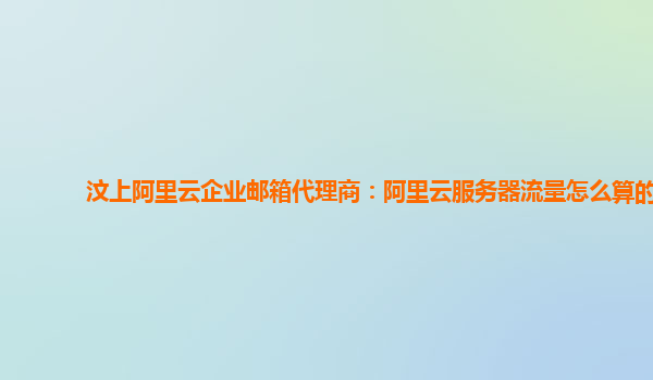 汶上阿里云企业邮箱代理商：阿里云服务器流量怎么算的