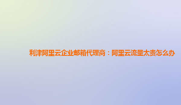 利津阿里云企业邮箱代理商：阿里云流量太贵怎么办