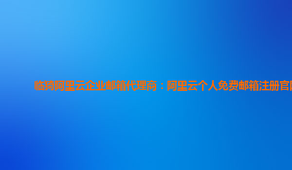 临猗阿里云企业邮箱代理商：阿里云个人免费邮箱注册官网