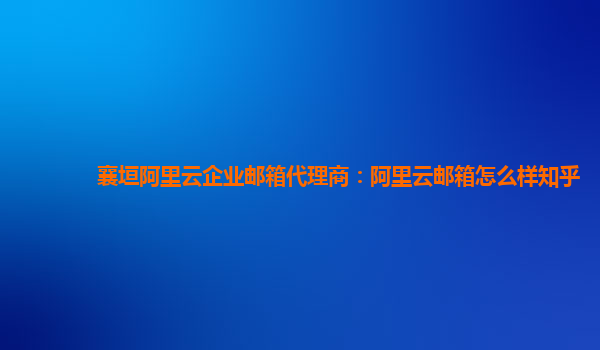 襄垣阿里云企业邮箱代理商：阿里云邮箱怎么样知乎