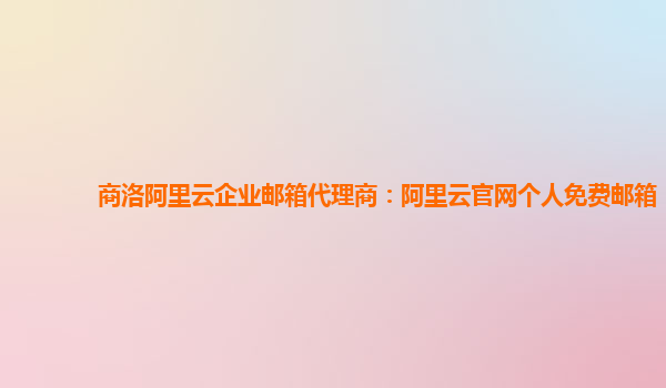 商洛阿里云企业邮箱代理商：阿里云官网个人免费邮箱