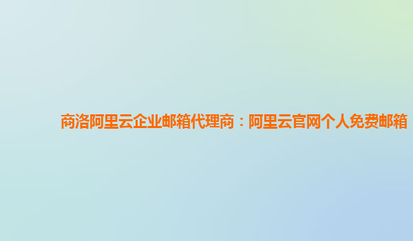 商洛阿里云企业邮箱代理商：阿里云官网个人免费邮箱