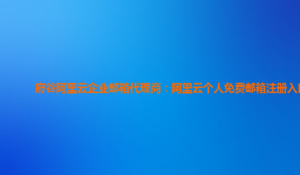 府谷阿里云企业邮箱代理商：阿里云个人免费邮箱注册入口