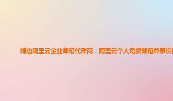 靖边阿里云企业邮箱代理商：阿里云个人免费邮箱登录次数