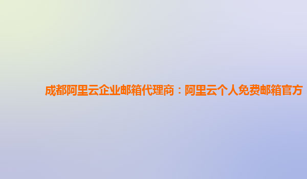 成都阿里云企业邮箱代理商：阿里云个人免费邮箱官方