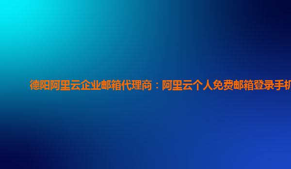 德阳阿里云企业邮箱代理商：阿里云个人免费邮箱登录手机版