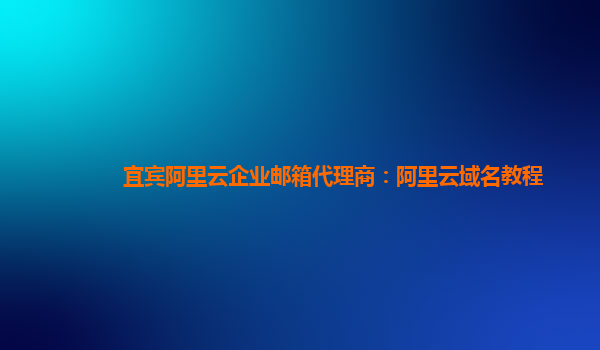 宜宾阿里云企业邮箱代理商：阿里云域名教程