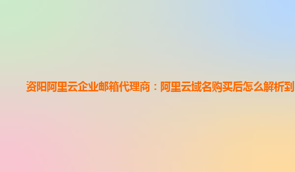 资阳阿里云企业邮箱代理商：阿里云域名购买后怎么解析到邮箱