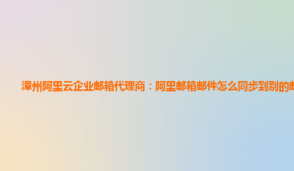 漳州阿里云企业邮箱代理商：阿里邮箱邮件怎么同步到别的邮箱里