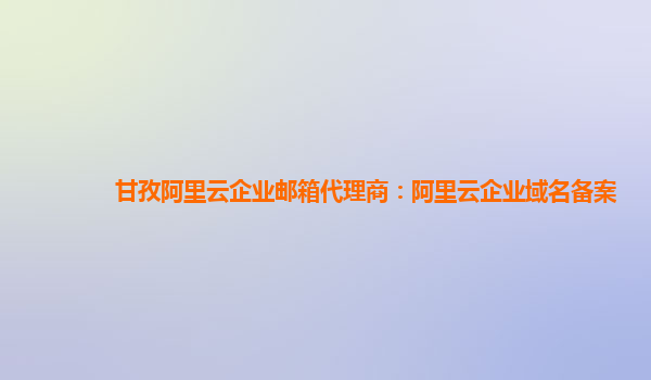 甘孜阿里云企业邮箱代理商：阿里云企业域名备案