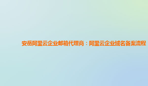 安岳阿里云企业邮箱代理商：阿里云企业域名备案流程