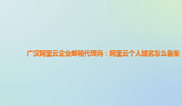 广汉阿里云企业邮箱代理商：阿里云个人域名怎么备案