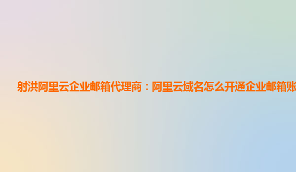 射洪阿里云企业邮箱代理商：阿里云域名怎么开通企业邮箱账号功能