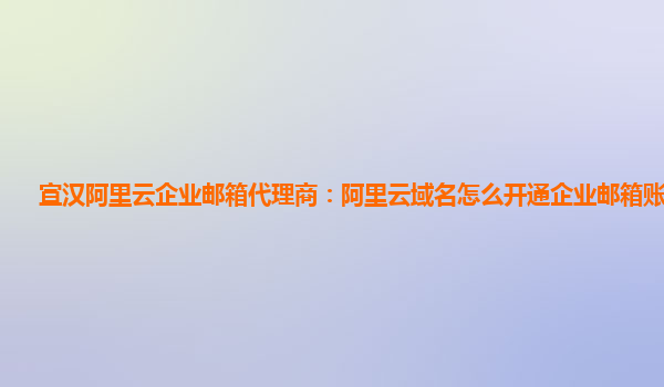 宣汉阿里云企业邮箱代理商：阿里云域名怎么开通企业邮箱账号登陆