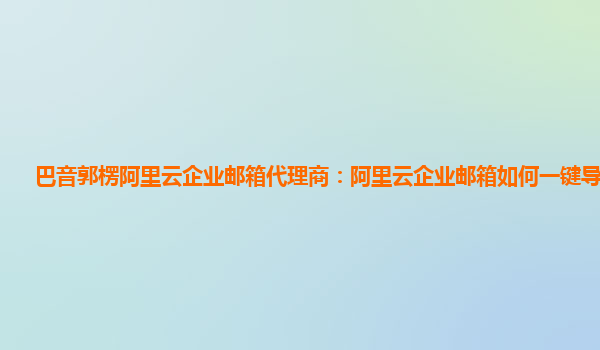 巴音郭楞阿里云企业邮箱代理商：阿里云企业邮箱如何一键导出邮件