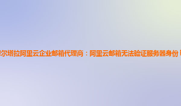 博尔塔拉阿里云企业邮箱代理商：阿里云邮箱无法验证服务器身份 iphone