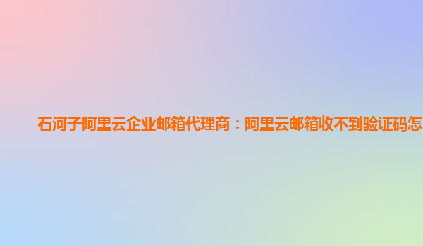 石河子阿里云企业邮箱代理商：阿里云邮箱收不到验证码怎么办