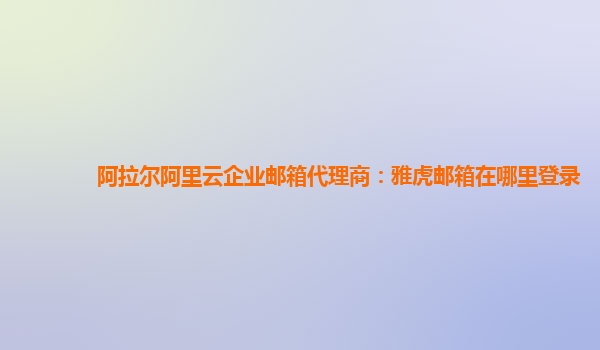 阿拉尔阿里云企业邮箱代理商：雅虎邮箱在哪里登录