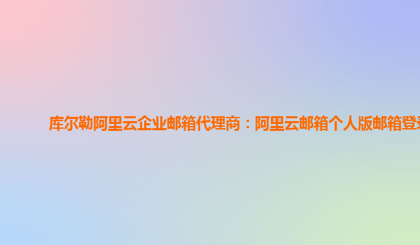 库尔勒阿里云企业邮箱代理商：阿里云邮箱个人版邮箱登录