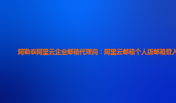 阿勒泰阿里云企业邮箱代理商：阿里云邮箱个人版邮箱登入口