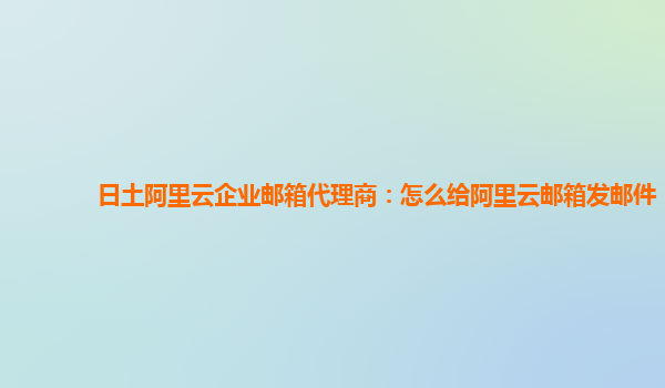 日土阿里云企业邮箱代理商：怎么给阿里云邮箱发邮件