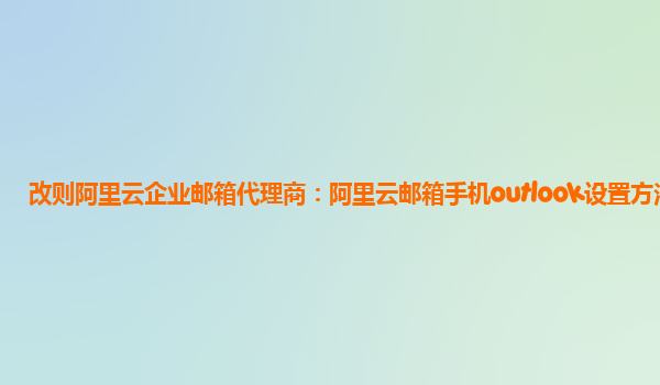 改则阿里云企业邮箱代理商：阿里云邮箱手机outlook设置方法