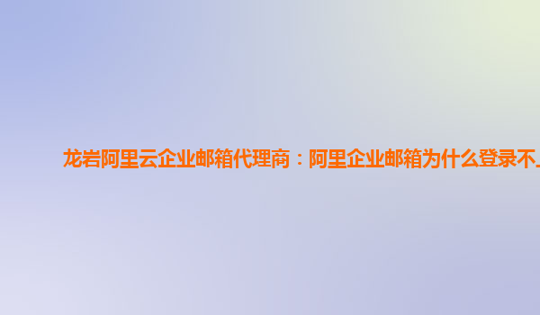 龙岩阿里云企业邮箱代理商：阿里企业邮箱为什么登录不上