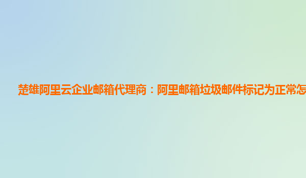 楚雄阿里云企业邮箱代理商：阿里邮箱垃圾邮件标记为正常怎么回事