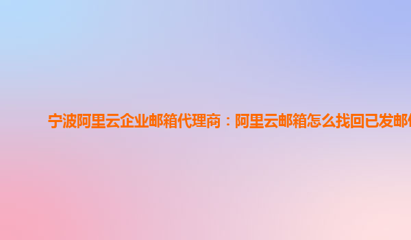 宁波阿里云企业邮箱代理商：阿里云邮箱怎么找回已发邮件