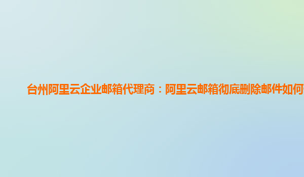 台州阿里云企业邮箱代理商：阿里云邮箱彻底删除邮件如何恢复