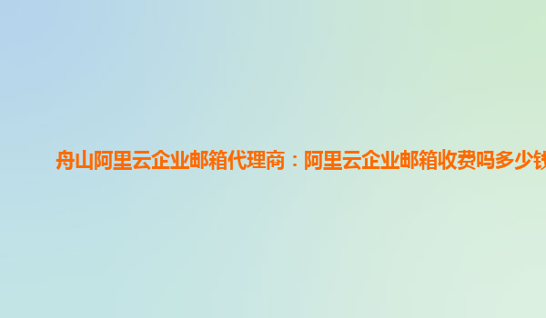 舟山阿里云企业邮箱代理商：阿里云企业邮箱收费吗多少钱啊