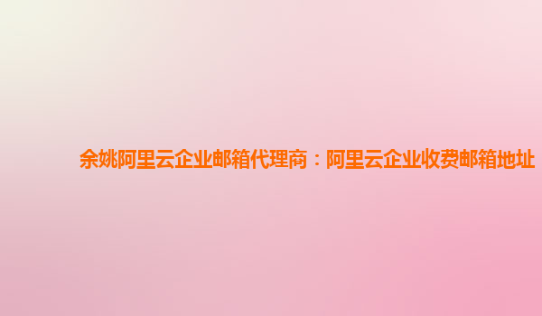 余姚阿里云企业邮箱代理商：阿里云企业收费邮箱地址