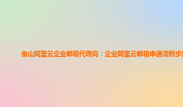 象山阿里云企业邮箱代理商：企业阿里云邮箱申请流程步骤