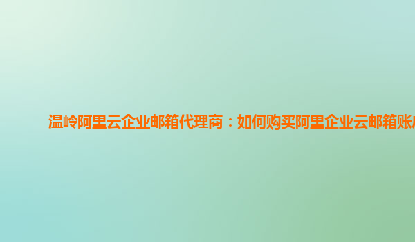 温岭阿里云企业邮箱代理商：如何购买阿里企业云邮箱账户