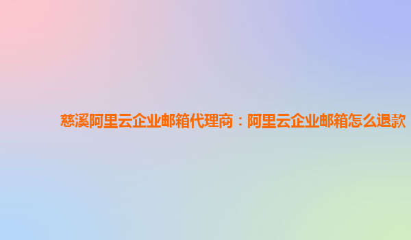 慈溪阿里云企业邮箱代理商：阿里云企业邮箱怎么退款