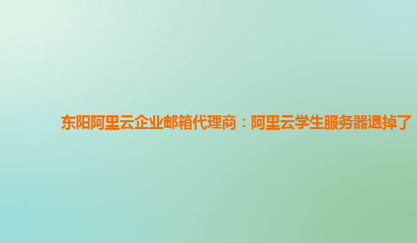 东阳阿里云企业邮箱代理商：阿里云学生服务器退掉了