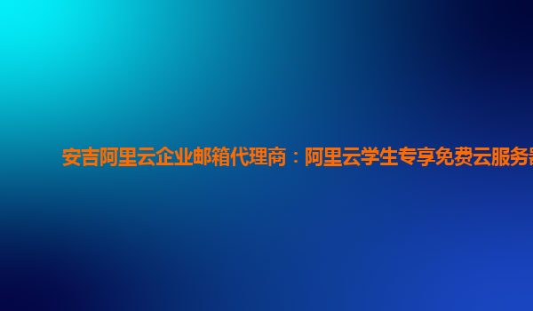 安吉阿里云企业邮箱代理商：阿里云学生专享免费云服务器