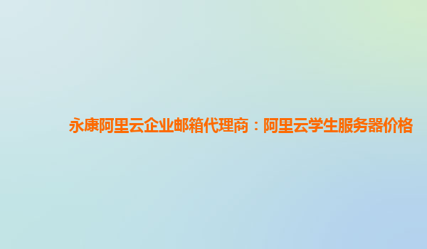 永康阿里云企业邮箱代理商：阿里云学生服务器价格