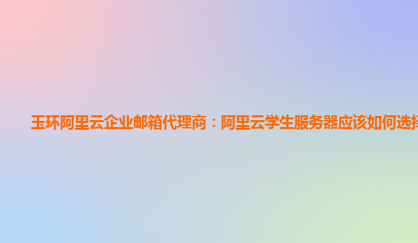 玉环阿里云企业邮箱代理商：阿里云学生服务器应该如何选择配置