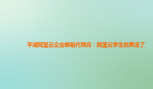 平湖阿里云企业邮箱代理商：阿里云学生优惠没了