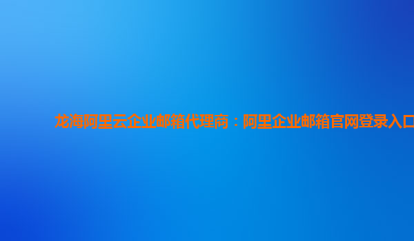 龙海阿里云企业邮箱代理商：阿里企业邮箱官网登录入口