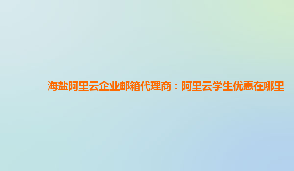 海盐阿里云企业邮箱代理商：阿里云学生优惠在哪里