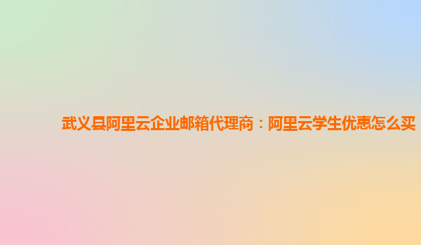 武义县阿里云企业邮箱代理商：阿里云学生优惠怎么买