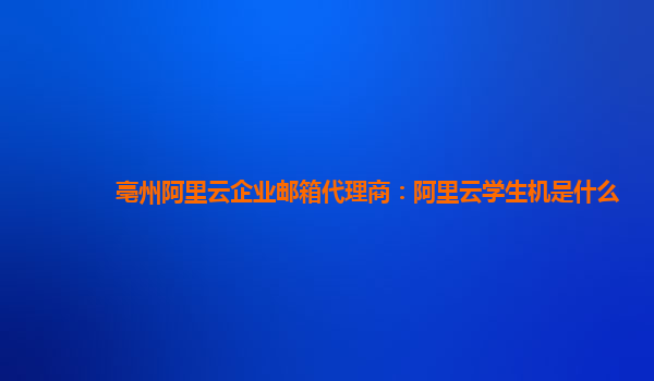 亳州阿里云企业邮箱代理商：阿里云学生机是什么