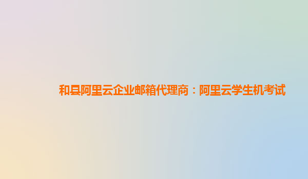 和县阿里云企业邮箱代理商：阿里云学生机考试