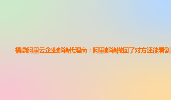 福鼎阿里云企业邮箱代理商：阿里邮箱撤回了对方还能看到吗?